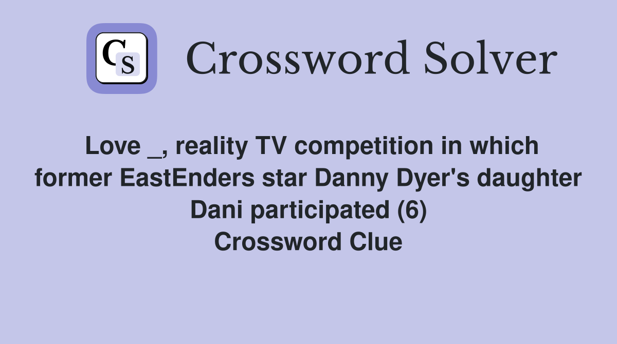 Love _, reality TV competition in which former EastEnders star Danny Dyer's daughter Dani participated (6) Crossword Clue