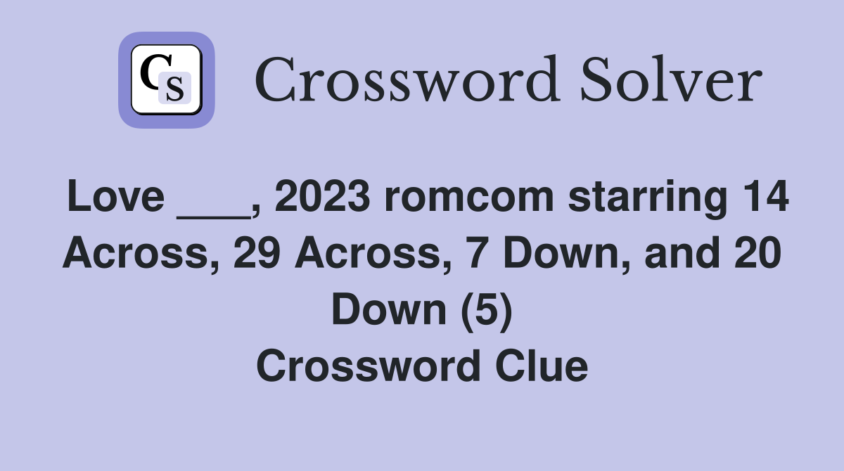 Love ___, 2023 romcom starring 14 Across, 29 Across, 7 Down, and 20 Down (5) Crossword Clue