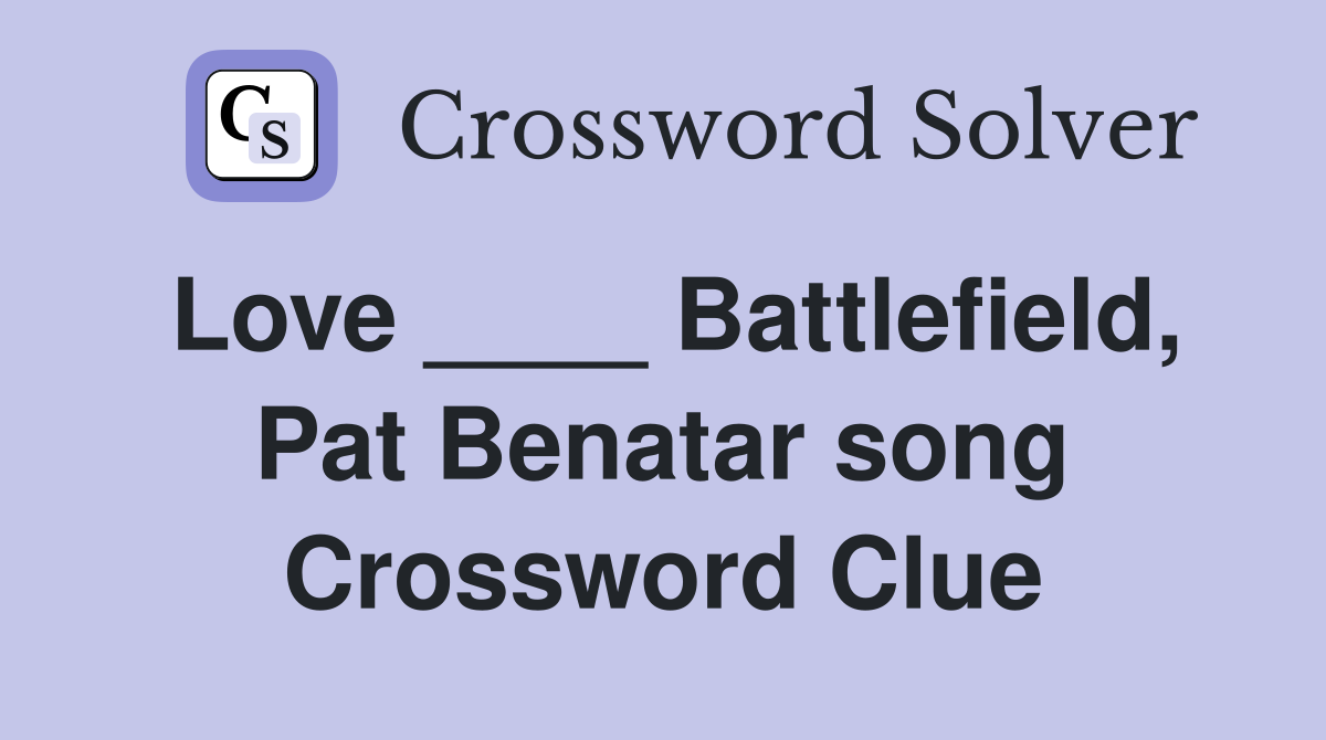 Love ____ Battlefield, Pat Benatar song Crossword Clue