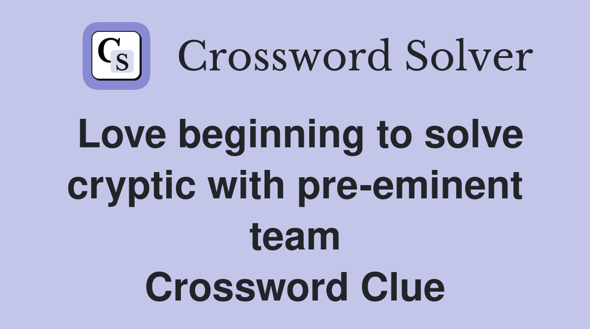 Love beginning to solve cryptic with pre-eminent team Crossword Clue