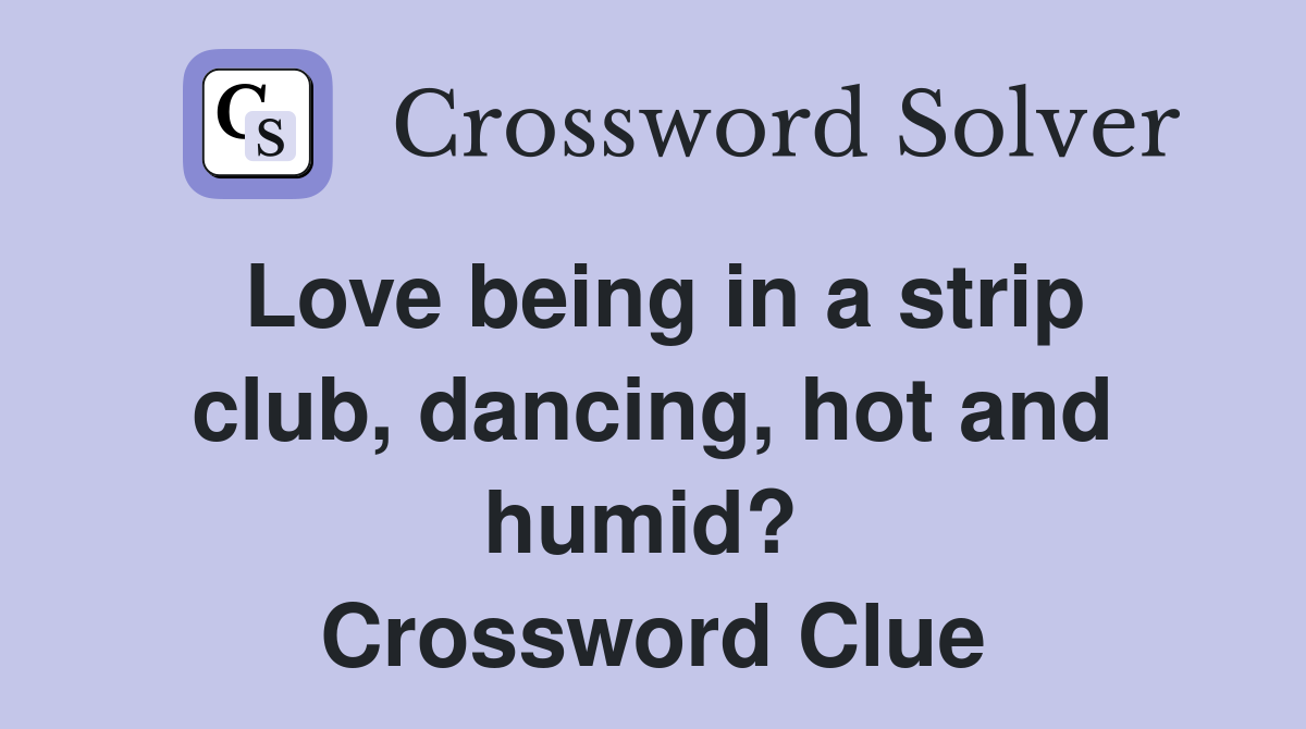 Love being in a strip club, dancing, hot and humid?  Crossword Clue