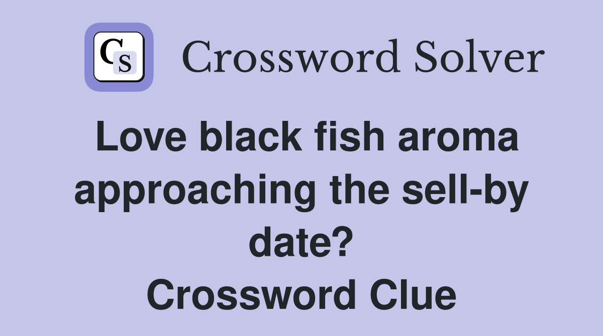 Love black fish aroma approaching the sell-by date? Crossword Clue