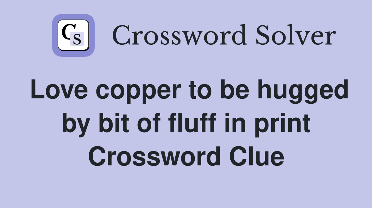 Love copper to be hugged by bit of fluff in print Crossword Clue