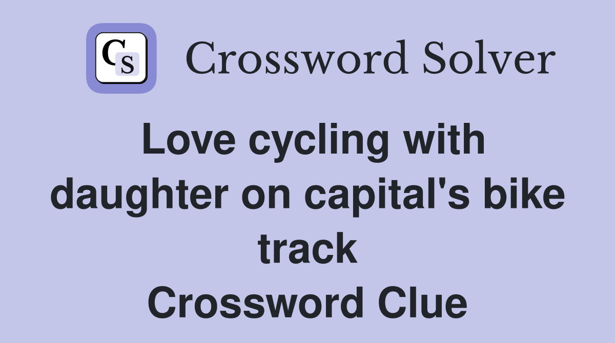 Love cycling with daughter on capital's bike track Crossword Clue