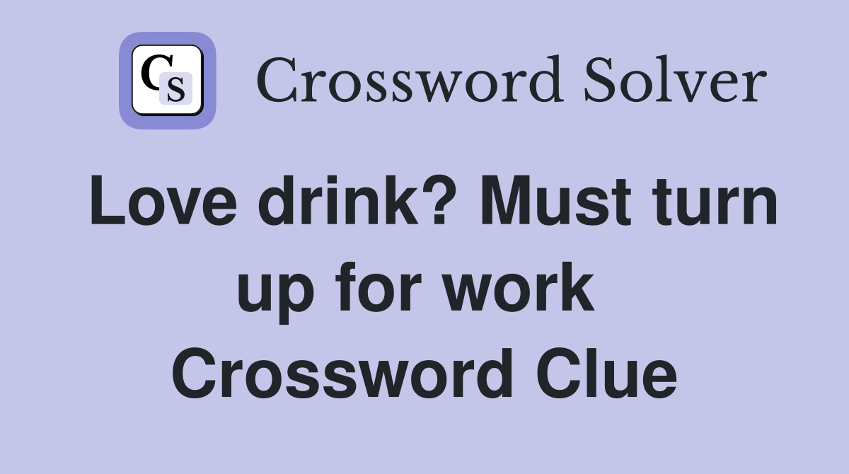 Love drink? Must turn up for work  Crossword Clue