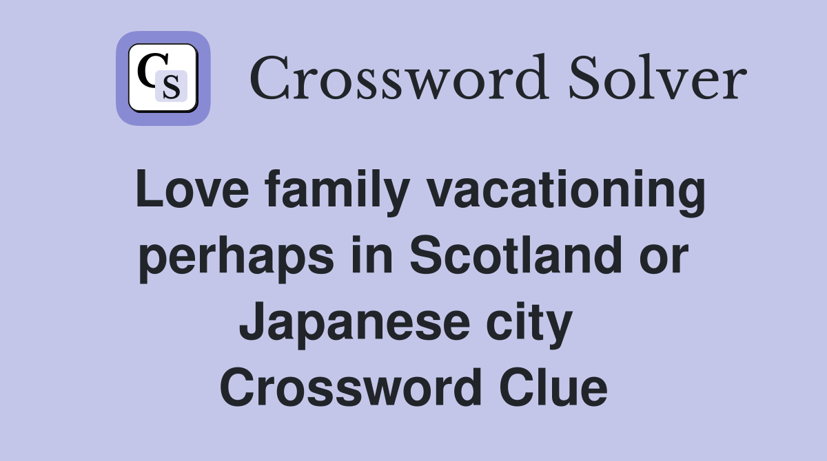 Love family vacationing perhaps in Scotland or Japanese city  Crossword Clue