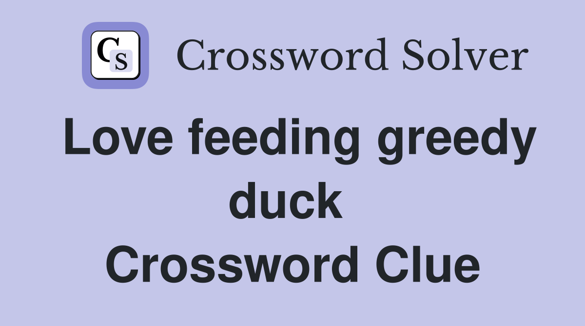 Love feeding greedy duck  Crossword Clue