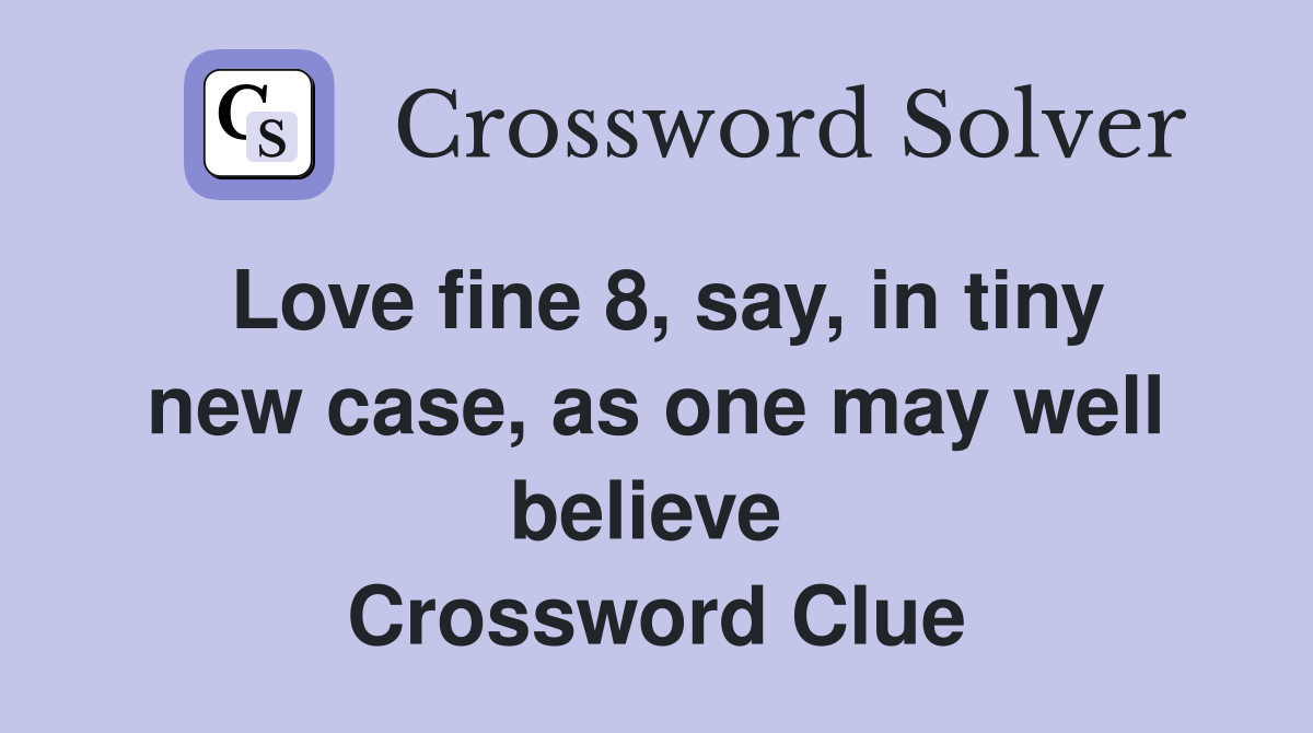 Love fine 8, say, in tiny new case, as one may well believe  Crossword Clue