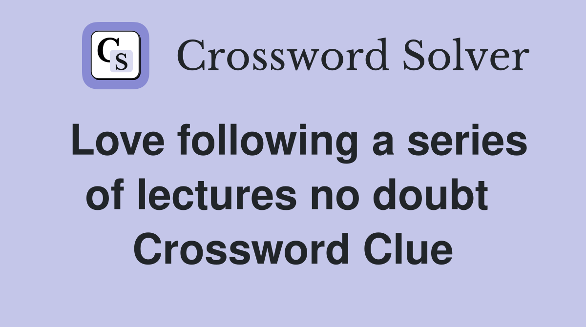 Love following a series of lectures no doubt  Crossword Clue