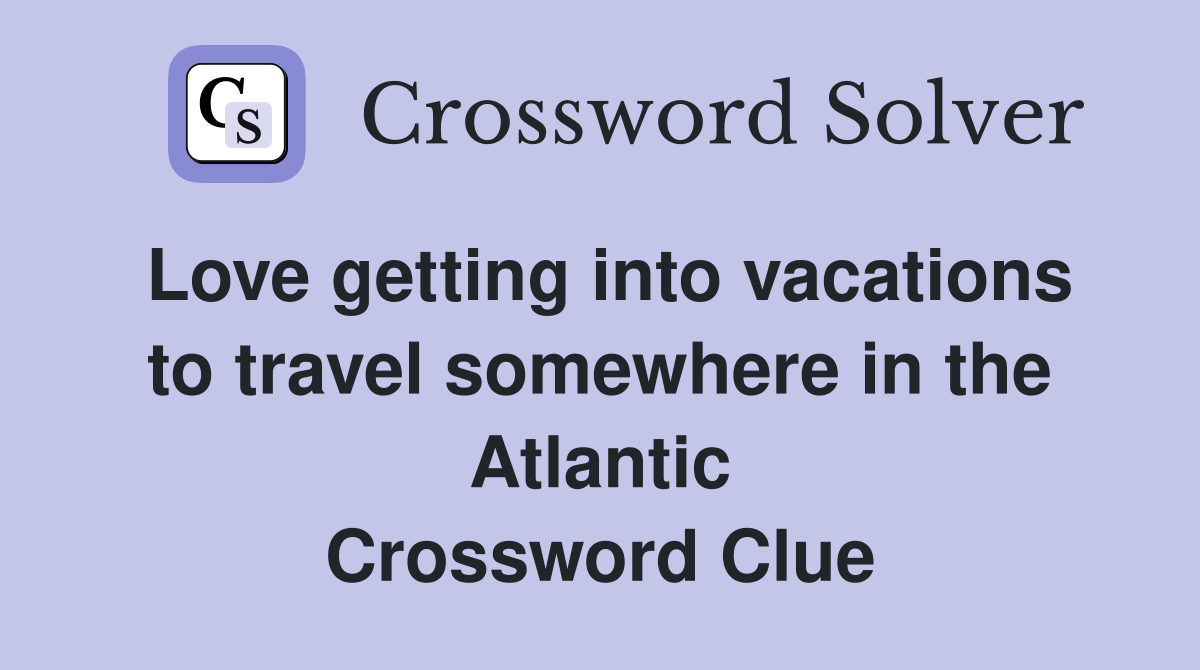 Love getting into vacations to travel somewhere in the Atlantic Crossword Clue