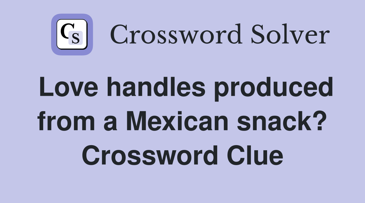 Love handles produced from a Mexican snack? Crossword Clue
