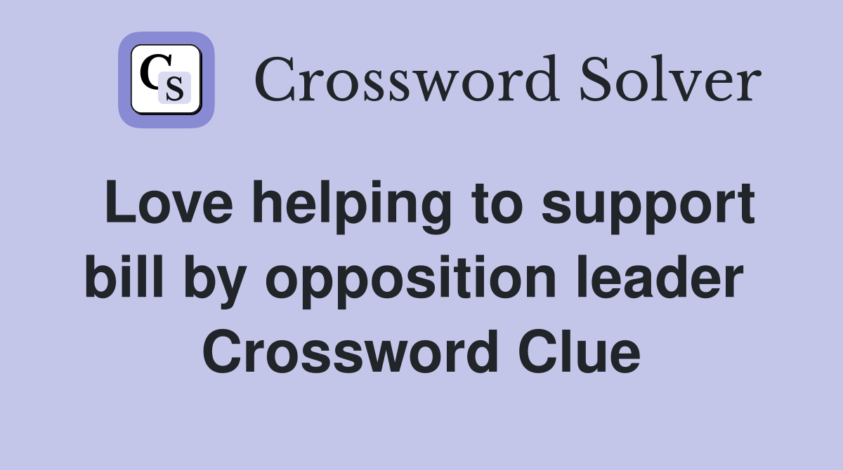 Love helping to support bill by opposition leader  Crossword Clue