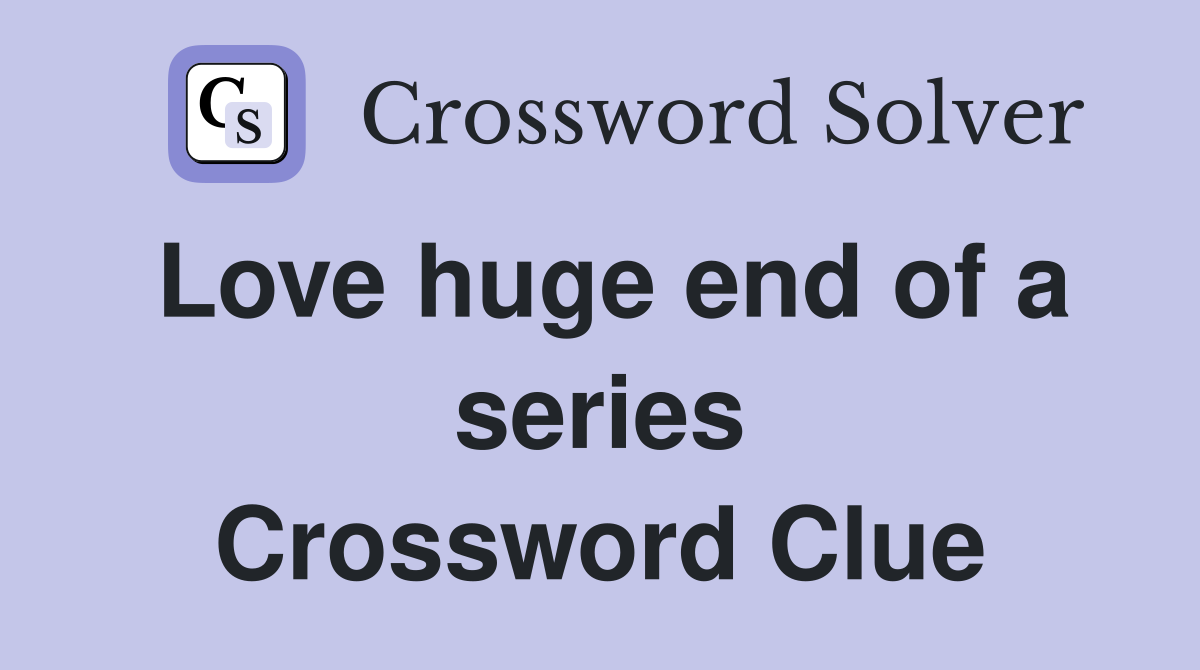 Love huge end of a series Crossword Clue