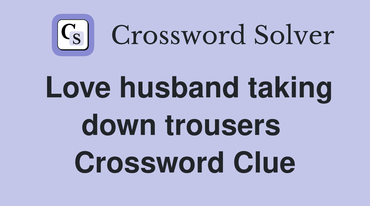 Love husband taking down trousers  Crossword Clue