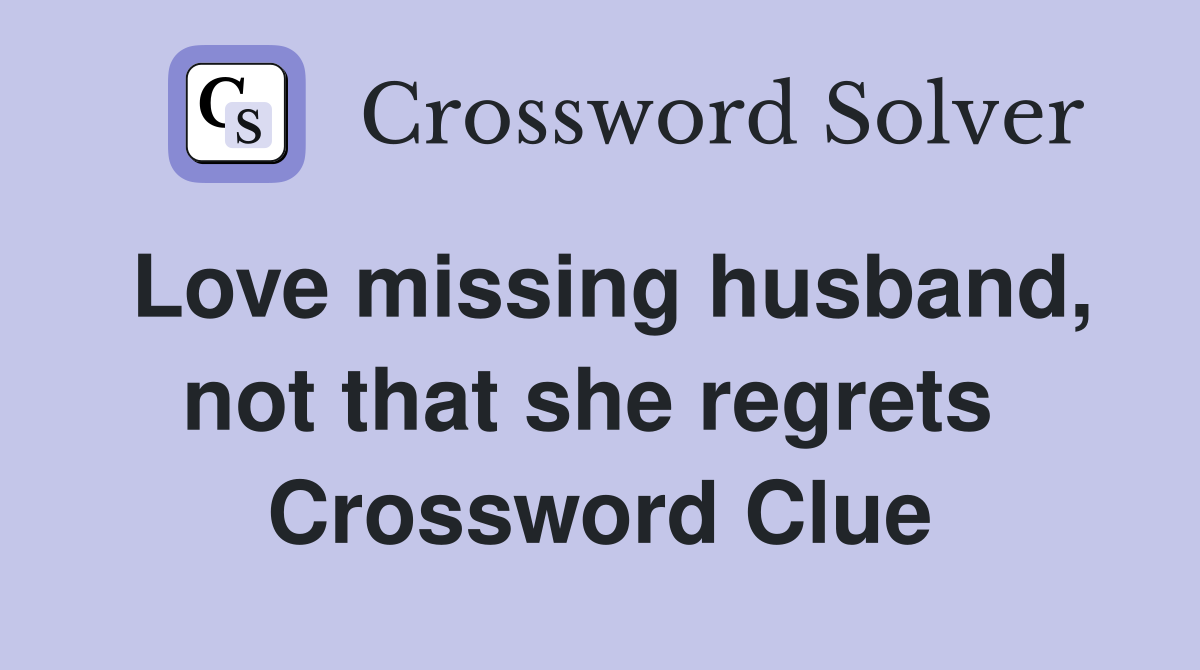 Love missing husband, not that she regrets  Crossword Clue
