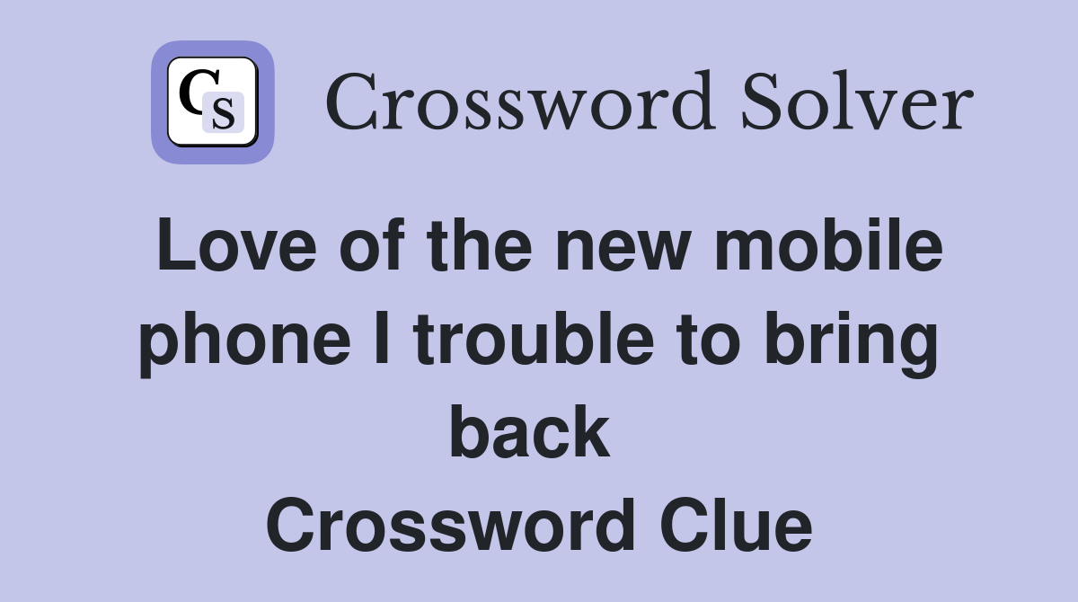 Love of the new mobile phone I trouble to bring back  Crossword Clue