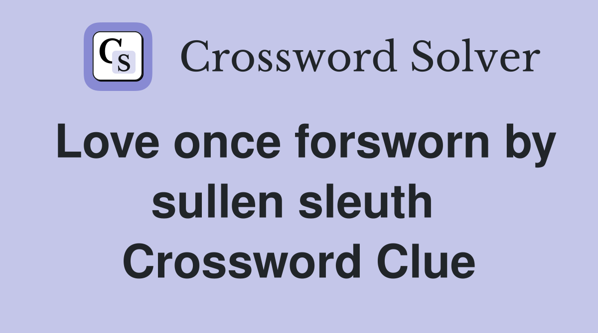 Love once forsworn by sullen sleuth  Crossword Clue