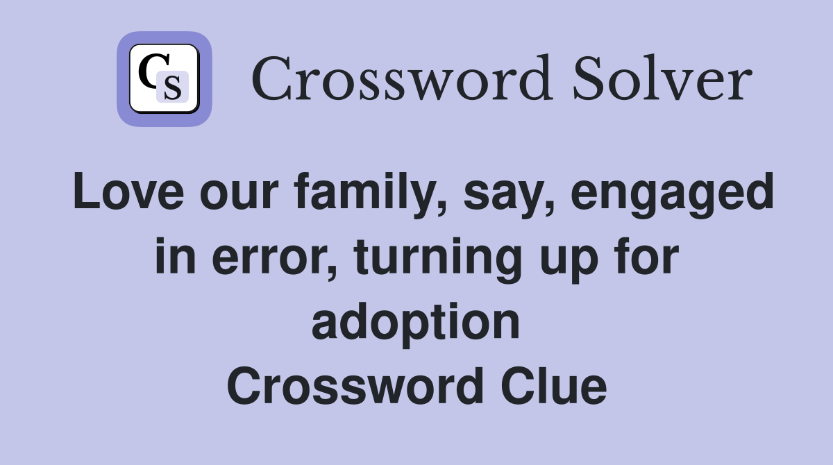 Love our family, say, engaged in error, turning up for adoption Crossword Clue