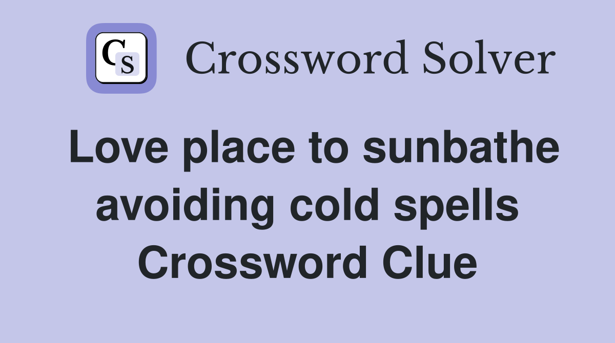 Love place to sunbathe avoiding cold spells Crossword Clue