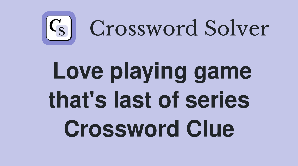 Love playing game that's last of series Crossword Clue