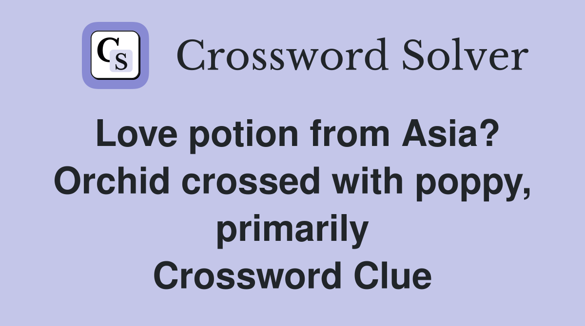 Love potion from Asia? Orchid crossed with poppy, primarily Crossword Clue
