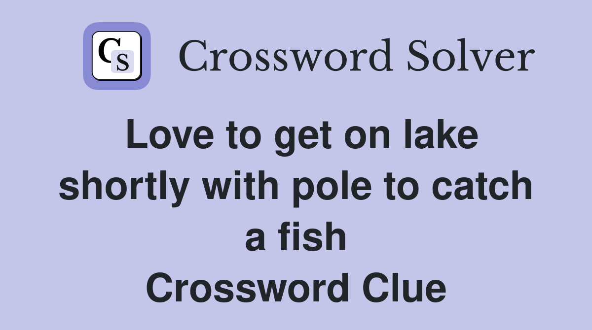 Love to get on lake shortly with pole to catch a fish Crossword Clue