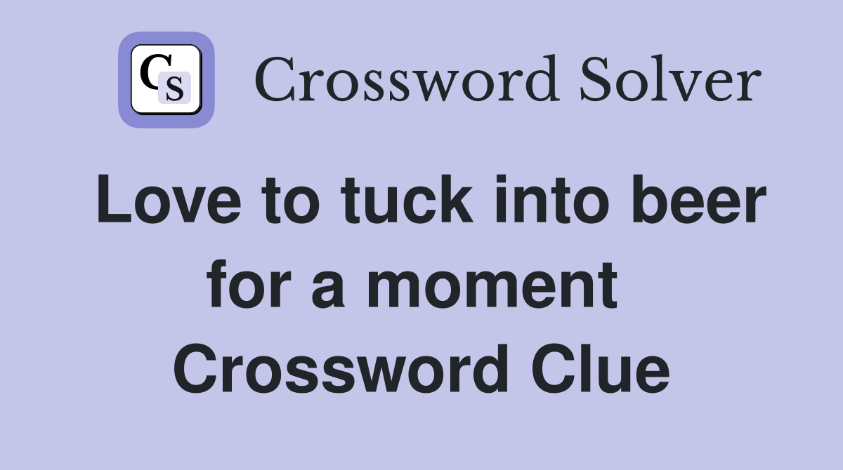 Love to tuck into beer for a moment  Crossword Clue