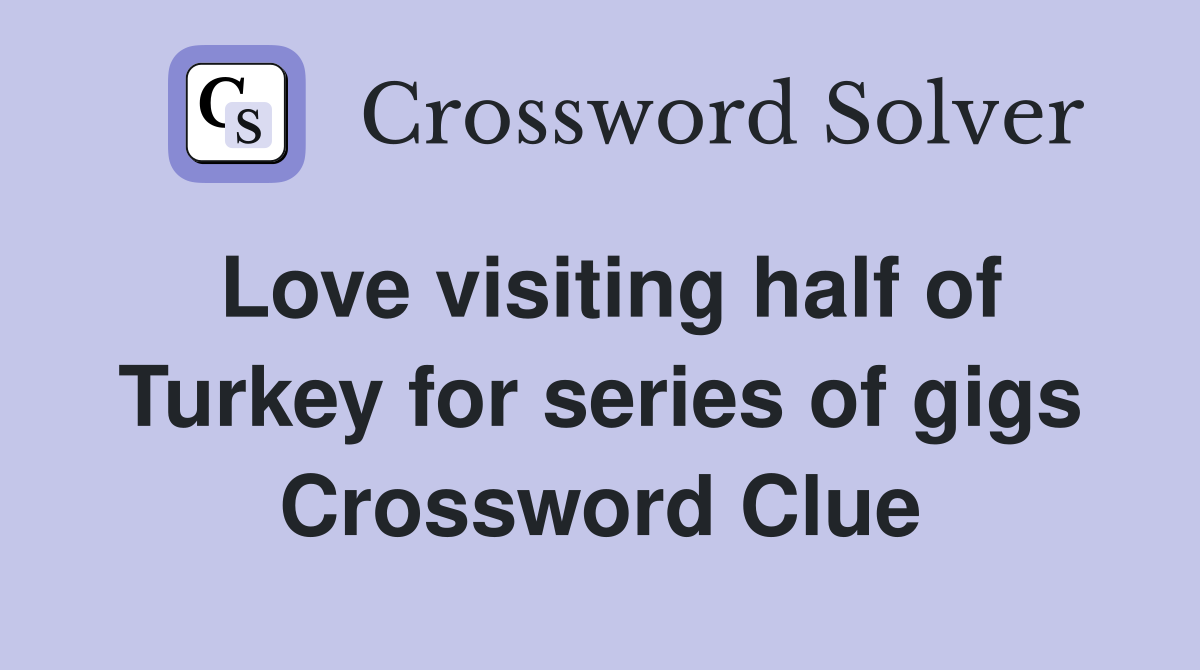 Love visiting half of Turkey for series of gigs Crossword Clue