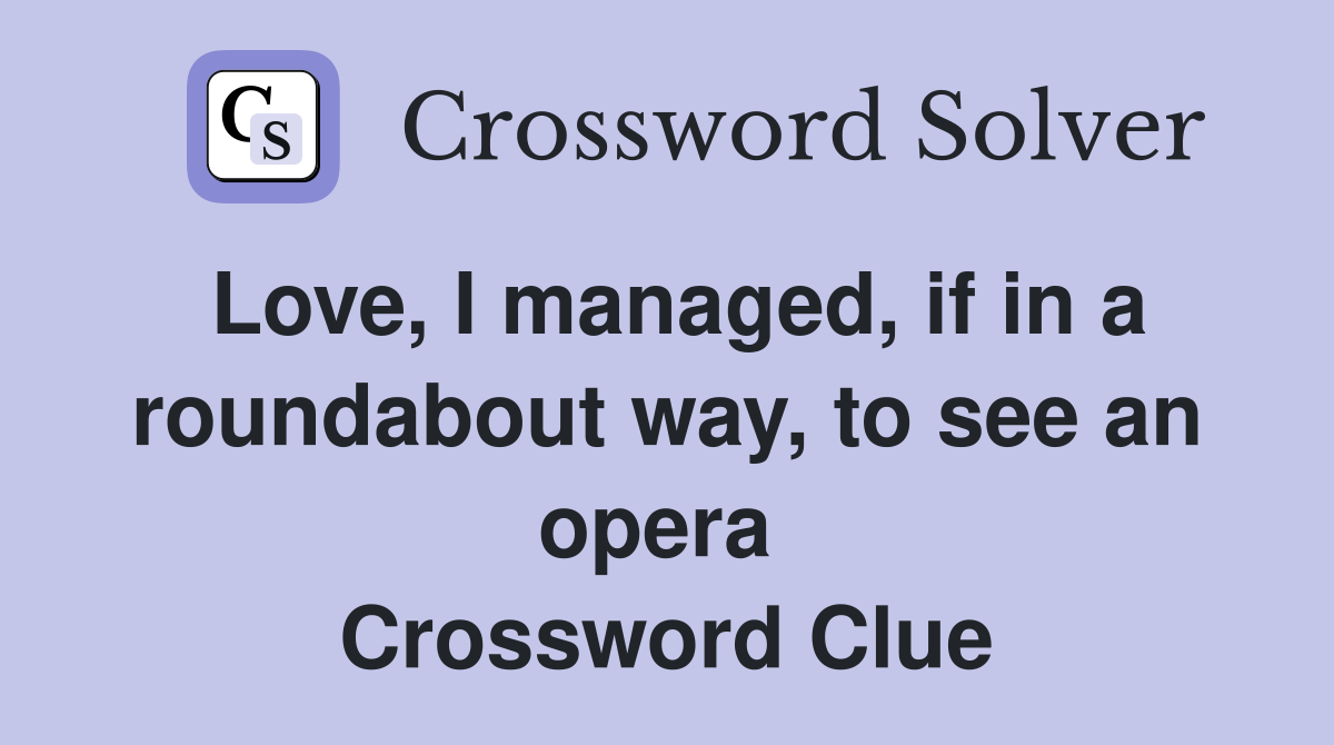 Love, I managed, if in a roundabout way, to see an opera  Crossword Clue