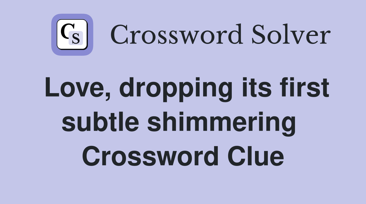 Love, dropping its first subtle shimmering  Crossword Clue