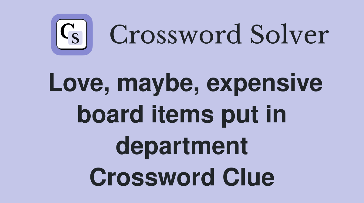 Love, maybe, expensive board items put in department Crossword Clue