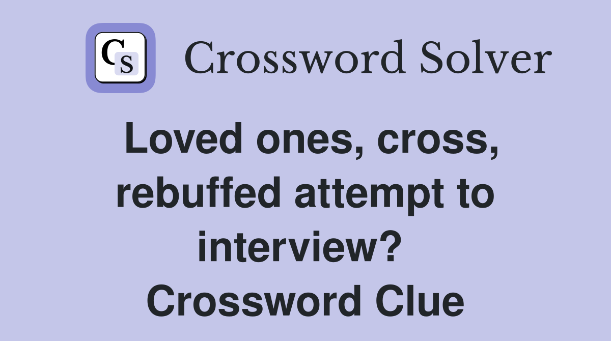 Loved ones, cross, rebuffed attempt to interview?  Crossword Clue