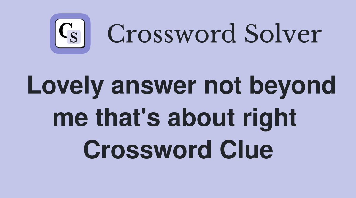 Lovely answer not beyond me that's about right  Crossword Clue