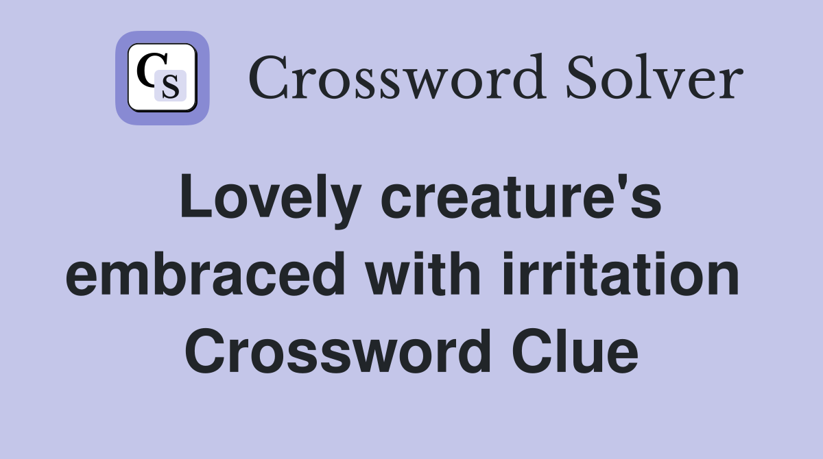 Lovely creature's embraced with irritation  Crossword Clue