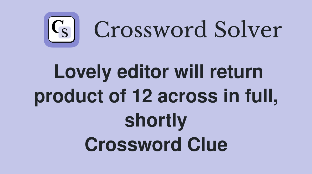 Lovely editor will return product of 12 across in full, shortly Crossword Clue