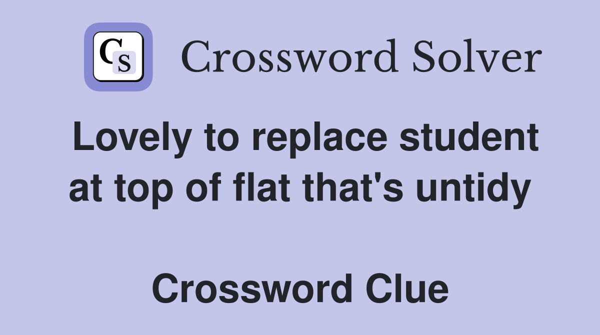 Lovely to replace student at top of flat that's untidy  Crossword Clue
