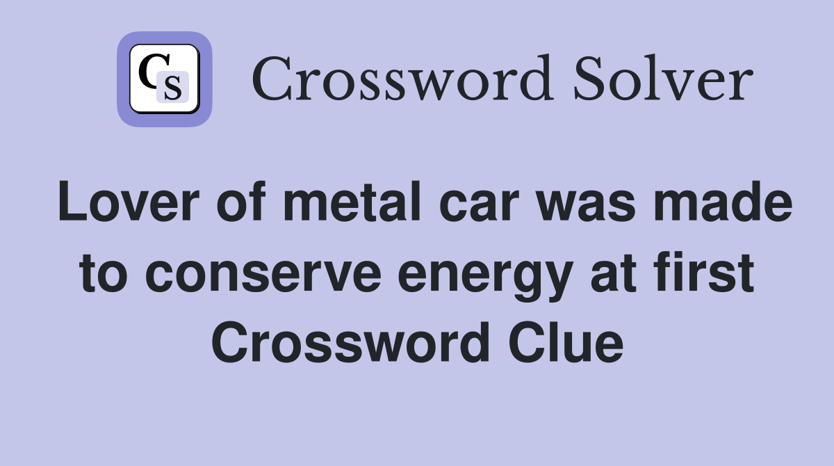 Lover of metal car was made to conserve energy at first Crossword Clue