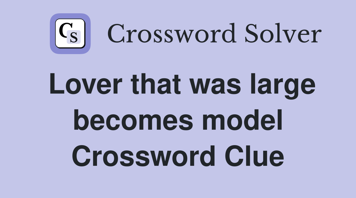 Lover that was large becomes model Crossword Clue