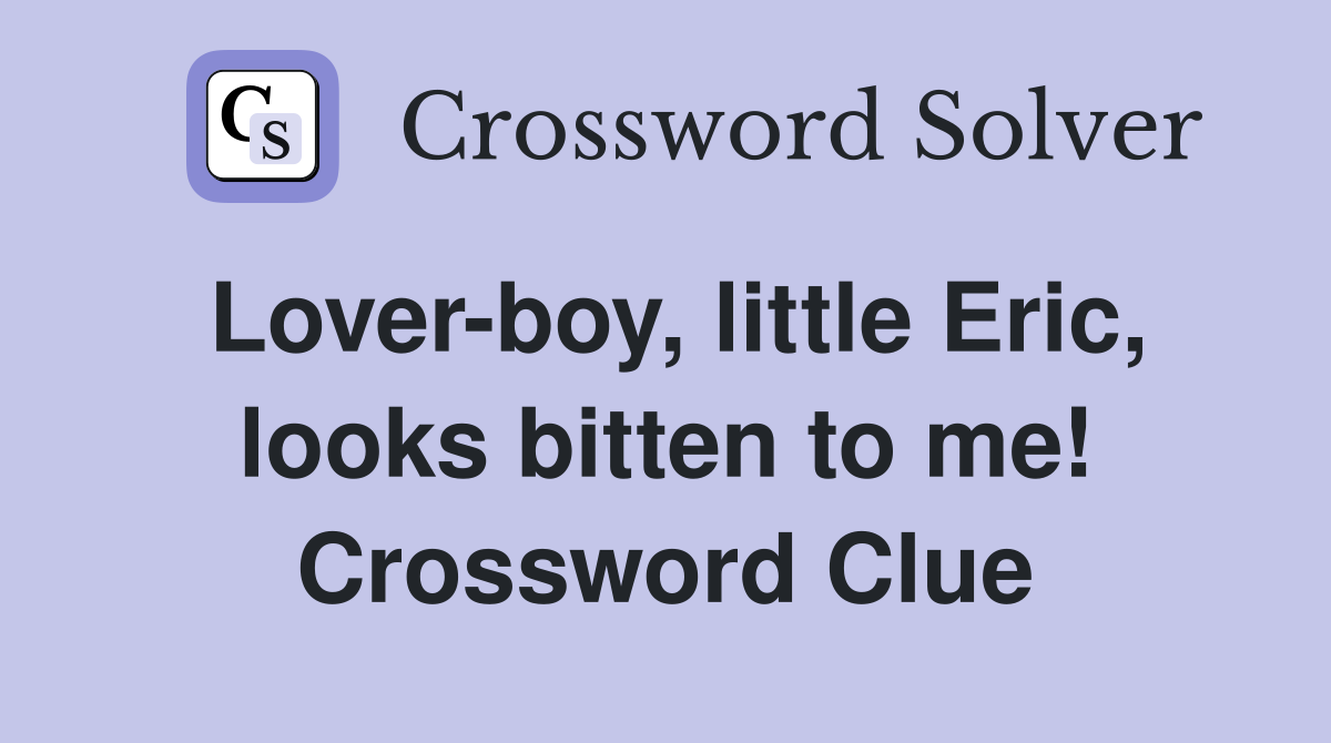 Lover-boy, little Eric, looks bitten to me! Crossword Clue