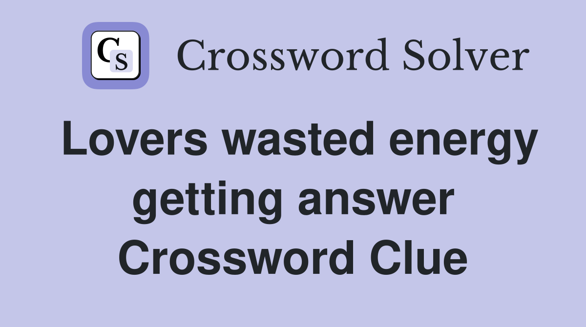 Lovers wasted energy getting answer Crossword Clue