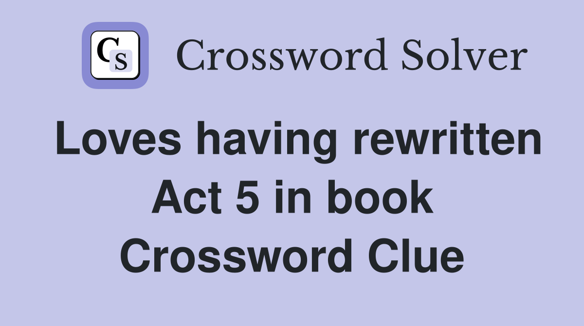 Loves having rewritten Act 5 in book Crossword Clue