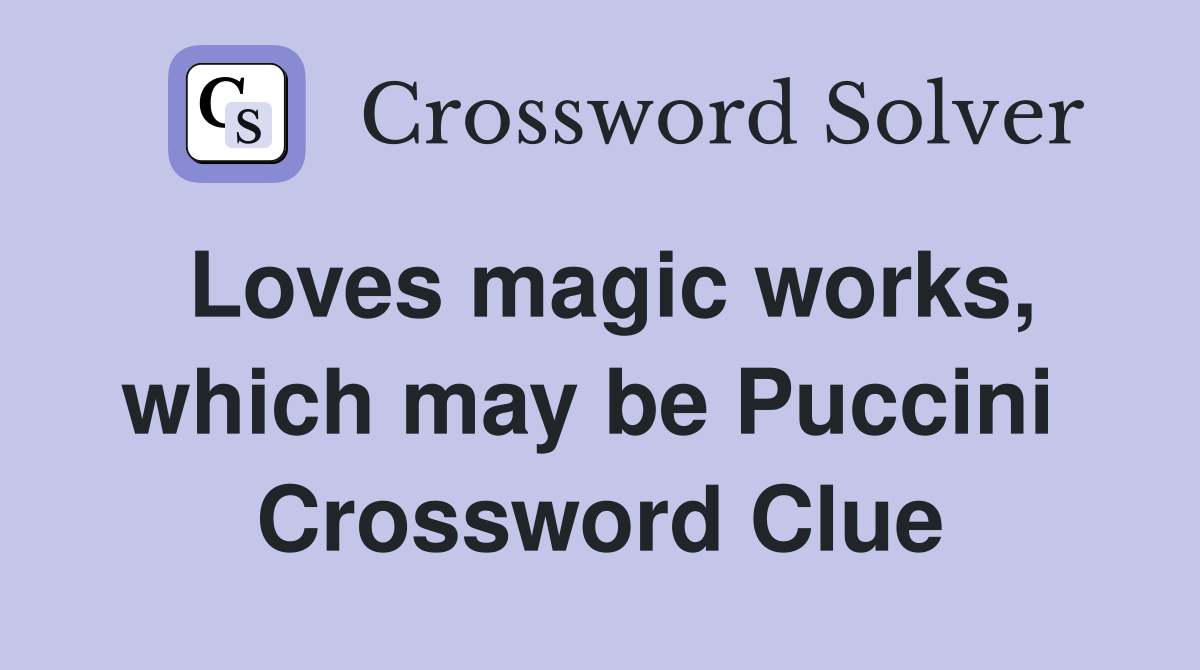 Loves magic works, which may be Puccini  Crossword Clue