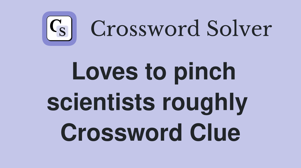 Loves to pinch scientists roughly  Crossword Clue