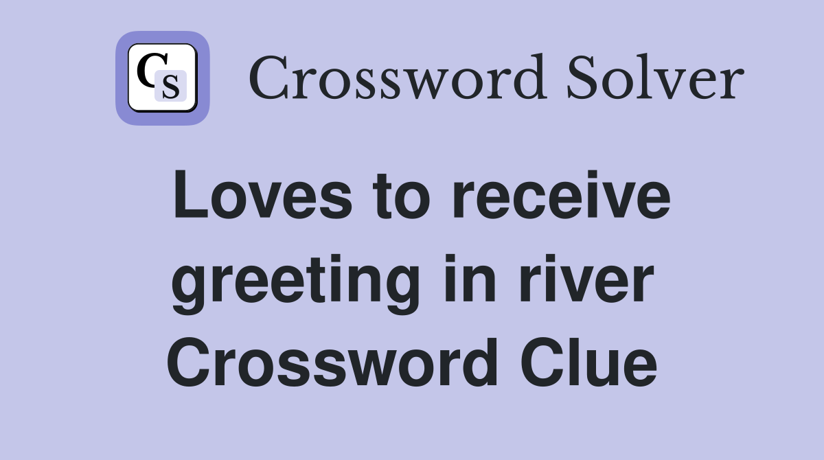 Loves to receive greeting in river Crossword Clue