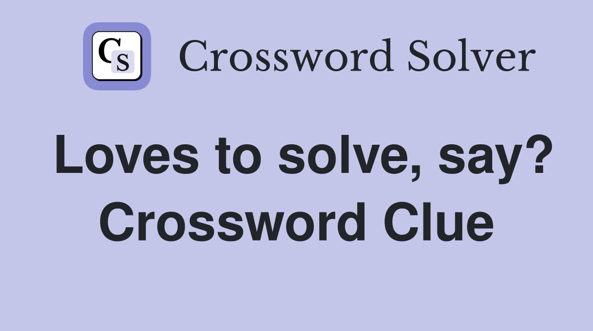 Loves to solve, say? Crossword Clue
