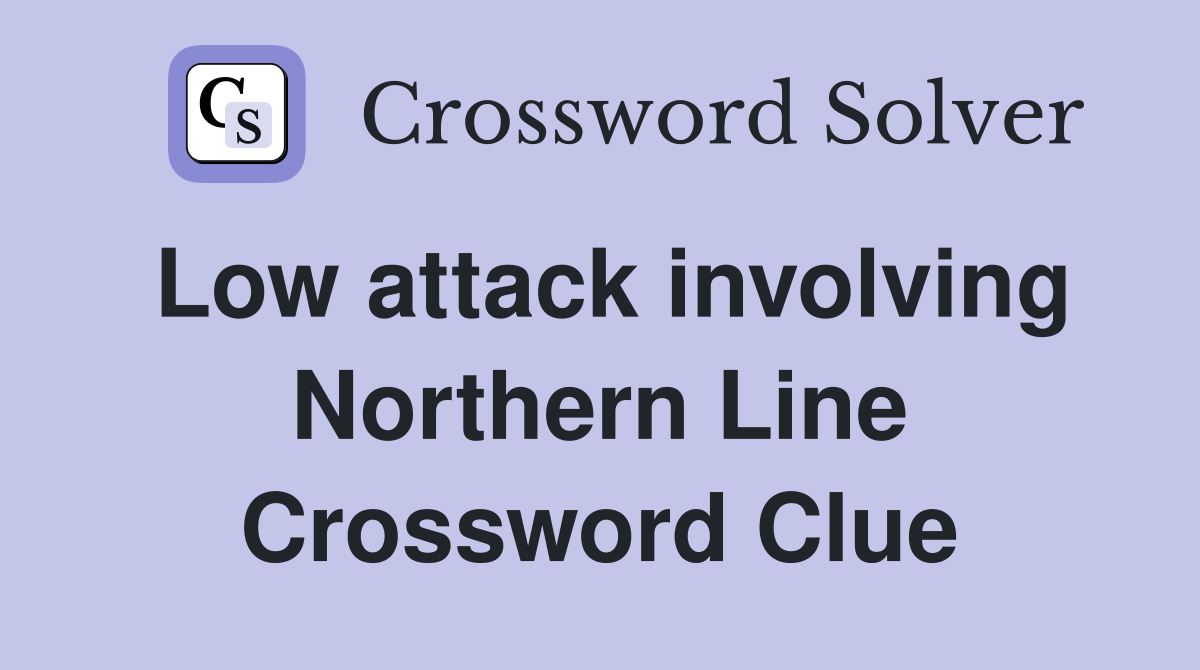 Low attack involving Northern Line Crossword Clue