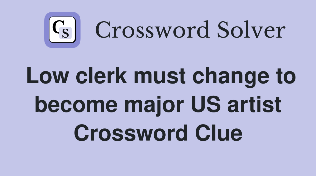 Low clerk must change to become major US artist Crossword Clue