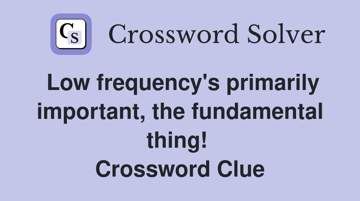 Low frequency's primarily important, the fundamental thing!  Crossword Clue