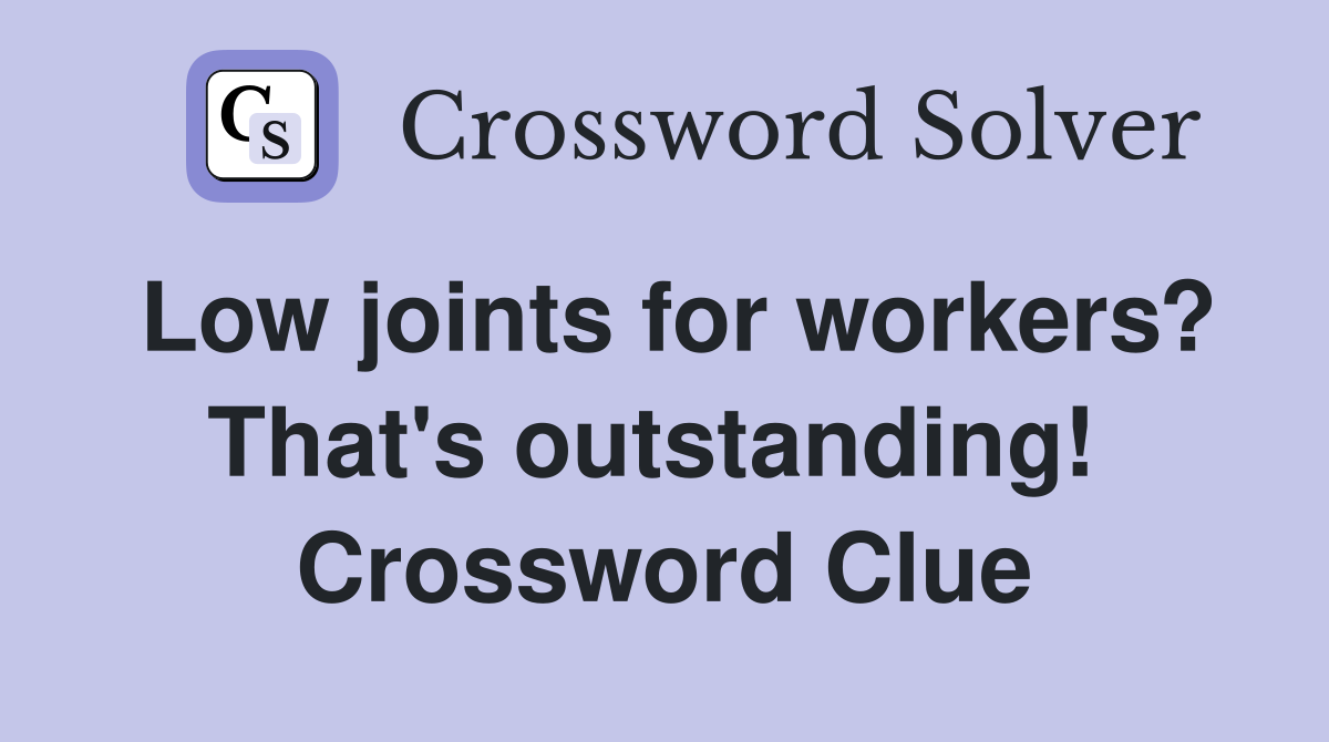 Low joints for workers? That's outstanding!  Crossword Clue