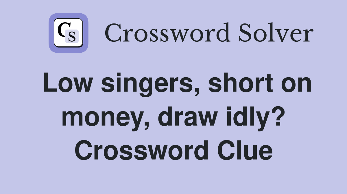 Low singers, short on money, draw idly? Crossword Clue